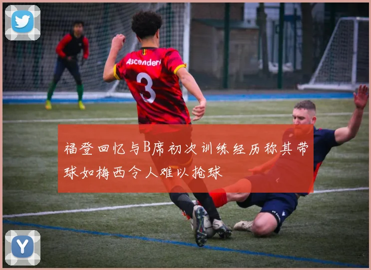 福登回忆与B席初次训练经历称其带球如梅西令人难以抢球