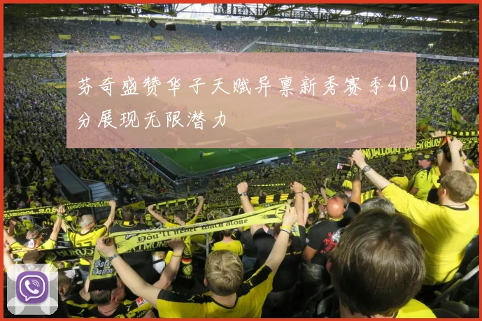 芬奇盛赞华子天赋异禀新秀赛季40分展现无限潜力