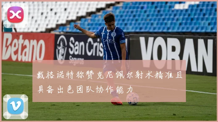 戴格诺特称赞克尼佩尔射术精准且具备出色团队协作能力