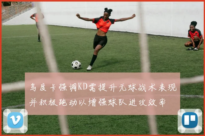 乌度卡强调KD需提升无球战术表现并积极跑动以增强球队进攻效率