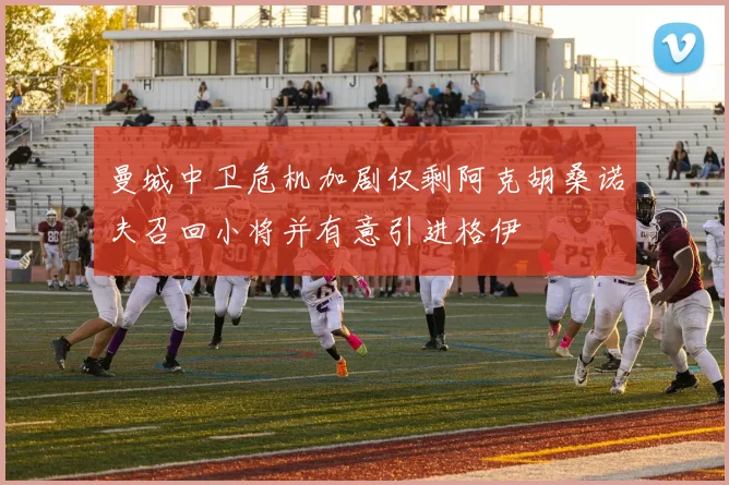 曼城中卫危机加剧仅剩阿克胡桑诺夫召回小将并有意引进格伊