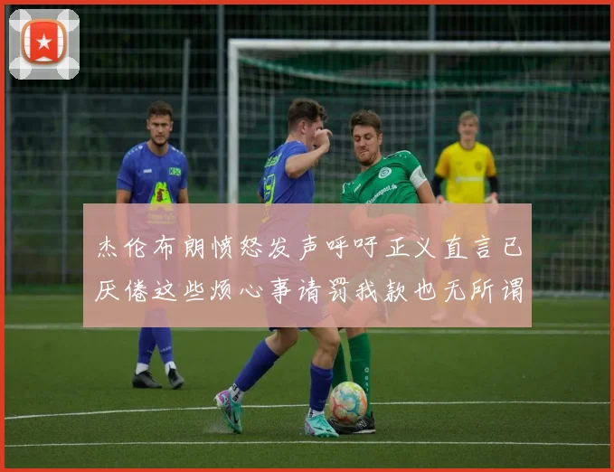 杰伦布朗愤怒发声呼吁正义直言已厌倦这些烦心事请罚我款也无所谓