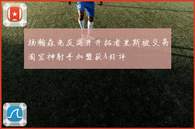 杨瀚森老友离开开拓者里斯被交易淘宝神射手加盟获A好评