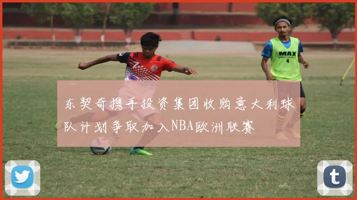 东契奇携手投资集团收购意大利球队计划争取加入NBA欧洲联赛