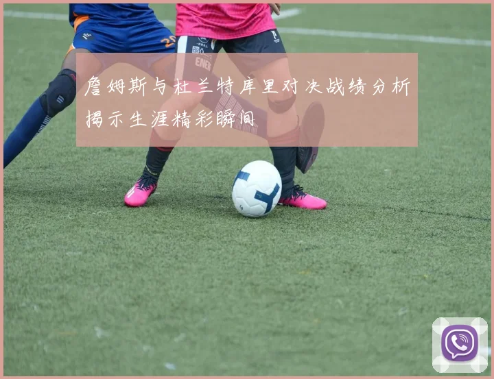 詹姆斯与杜兰特库里对决战绩分析揭示生涯精彩瞬间