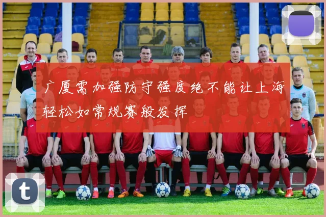 广厦需加强防守强度绝不能让上海轻松如常规赛般发挥