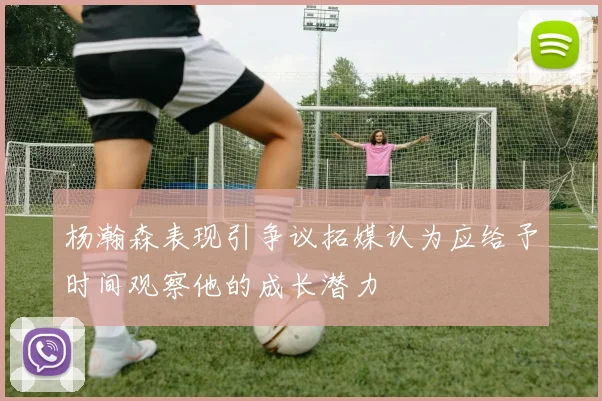 杨瀚森表现引争议拓媒认为应给予时间观察他的成长潜力