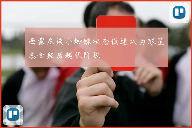 西蒙尼谈小蜘蛛状态低迷认为球星总会经历起伏阶段