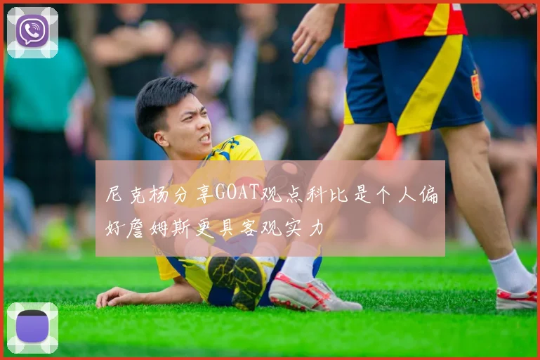 尼克杨分享GOAT观点科比是个人偏好詹姆斯更具客观实力