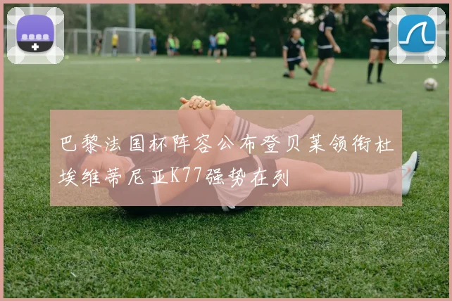 巴黎法国杯阵容公布登贝莱领衔杜埃维蒂尼亚K77强势在列