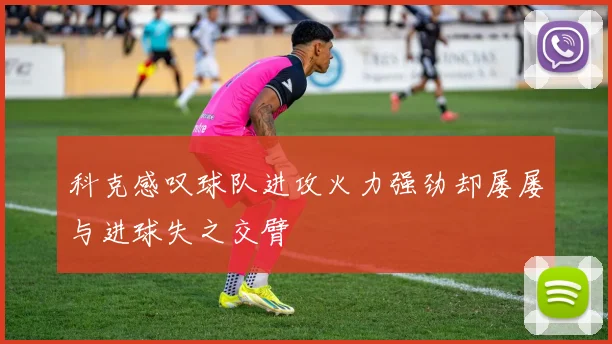 科克感叹球队进攻火力强劲却屡屡与进球失之交臂