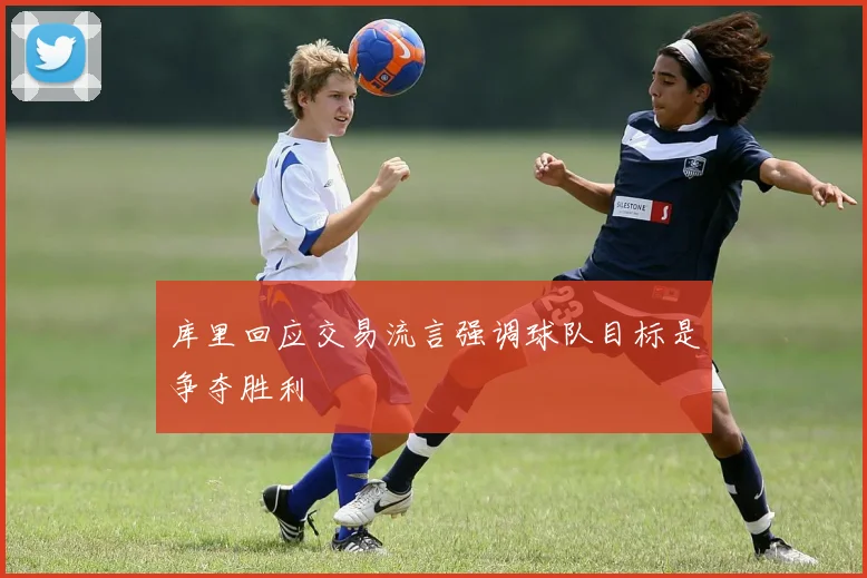 库里回应交易流言强调球队目标是争夺胜利