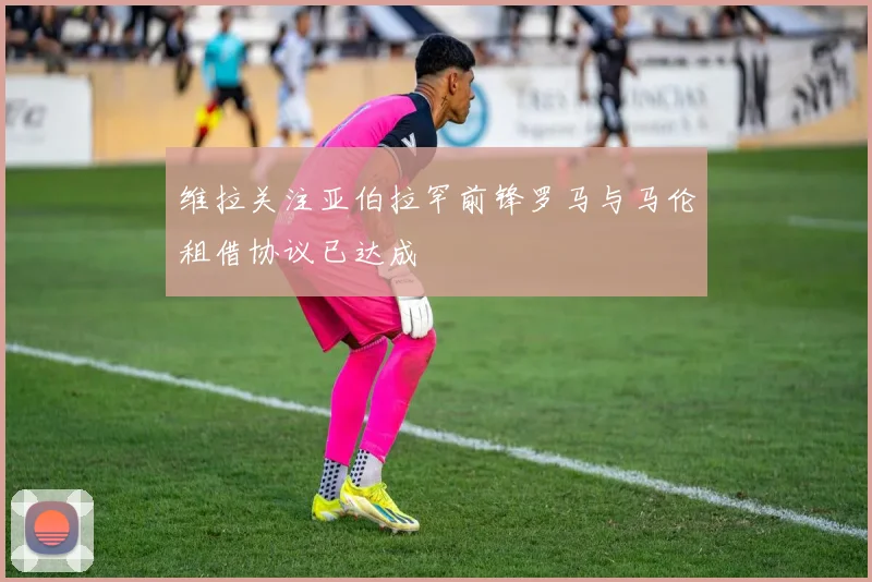 维拉关注亚伯拉罕前锋罗马与马伦租借协议已达成
