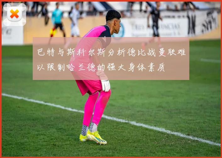 巴特与斯科尔斯分析德比战曼联难以限制哈兰德的强大身体素质