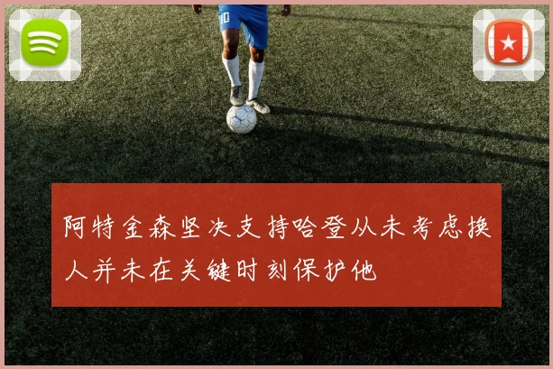 阿特金森坚决支持哈登从未考虑换人并未在关键时刻保护他