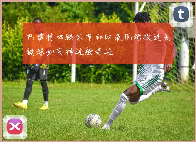 巴雷特回顾末节加时表现称投进关键球如同神迹般奇迹