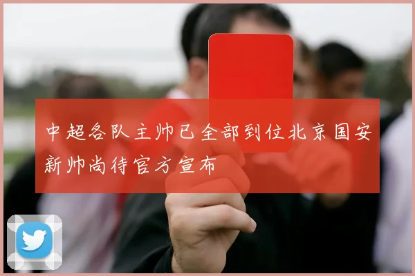 中超各队主帅已全部到位北京国安新帅尚待官方宣布
