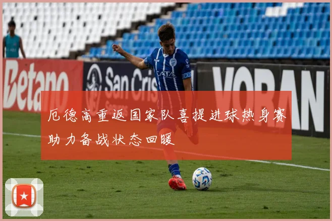 厄德高重返国家队喜提进球热身赛助力备战状态回暖