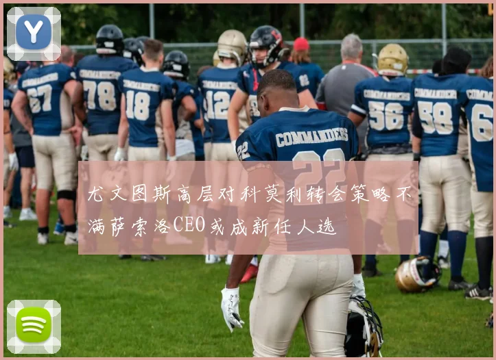 尤文图斯高层对科莫利转会策略不满萨索洛CEO或成新任人选
