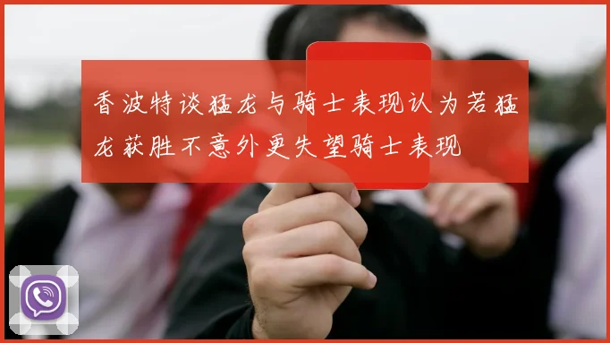 香波特谈猛龙与骑士表现认为若猛龙获胜不意外更失望骑士表现